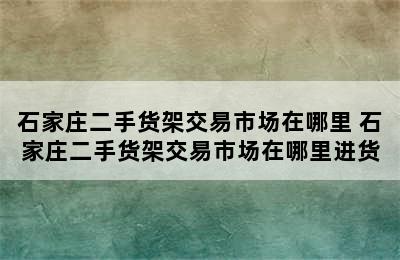 石家庄二手货架交易市场在哪里 石家庄二手货架交易市场在哪里进货